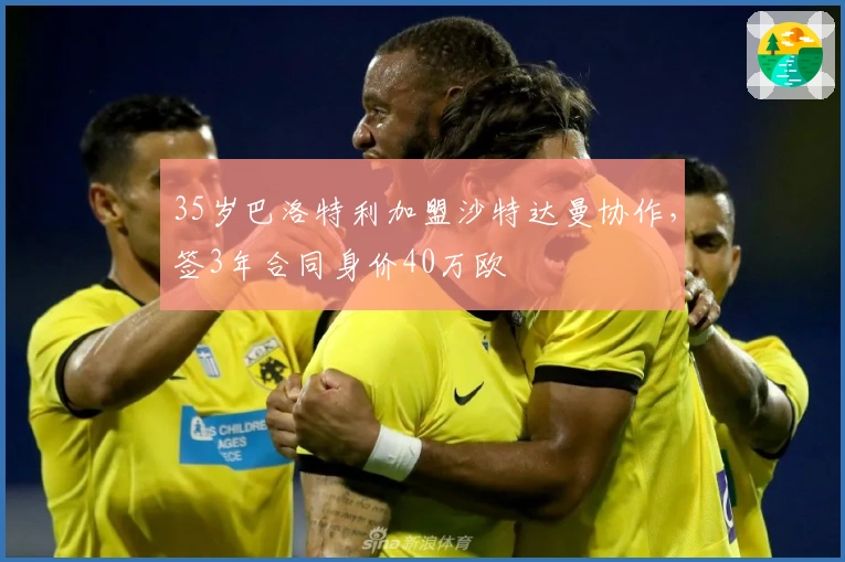 35岁巴洛特利加盟沙特达曼协作，签3年合同身价40万欧