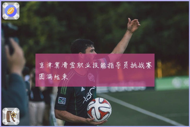 京津冀滑雪职业技能指导员挑战赛圆满结束