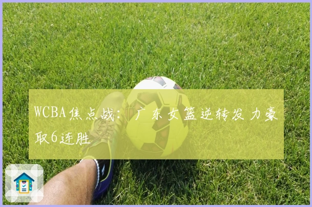 WCBA焦点战：广东女篮逆转发力豪取6连胜