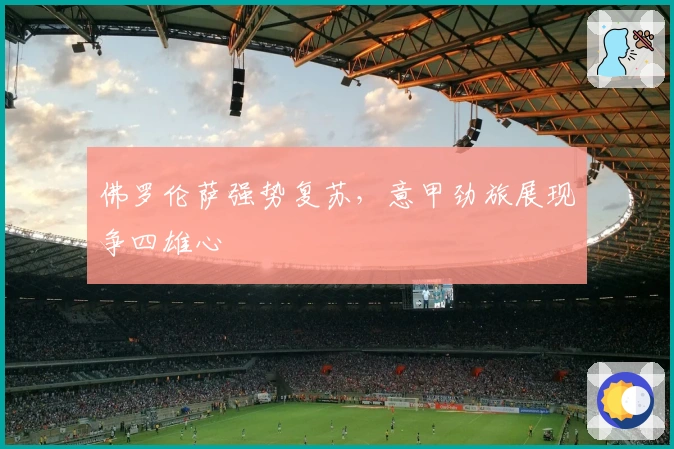 佛罗伦萨强势复苏，意甲劲旅展现争四雄心