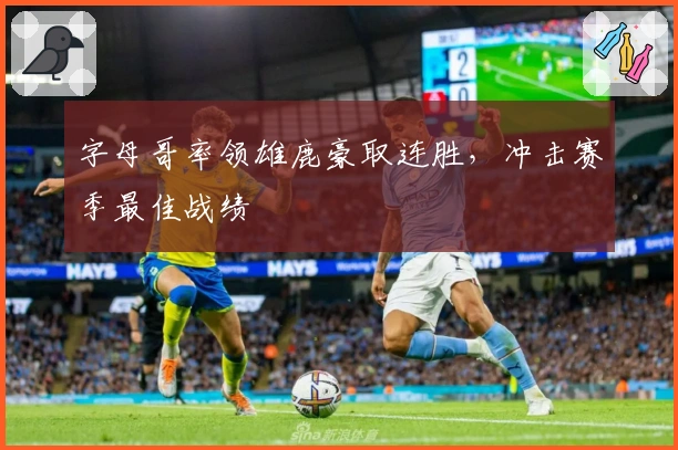 字母哥率领雄鹿豪取连胜，冲击赛季最佳战绩