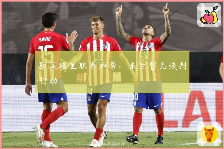 阿莱格里联系加蒂，米兰暂无谈判行动