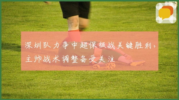 深圳队力争中超保级战关键胜利，主帅战术调整备受关注