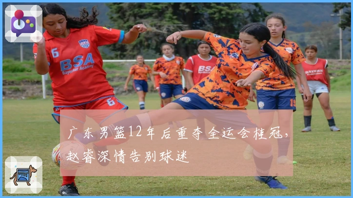 广东男篮12年后重夺全运会桂冠，赵睿深情告别球迷