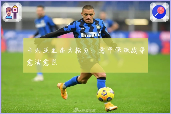 卡利亚里奋力抢分，意甲保级战争愈演愈烈