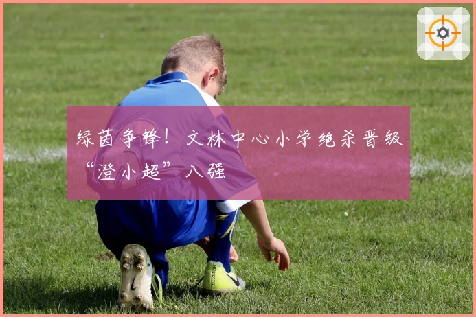 绿茵争锋！文林中心小学绝杀晋级“澄小超”八强