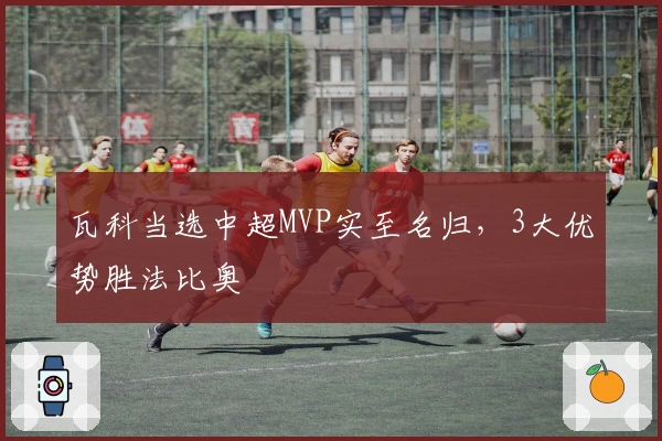 瓦科当选中超MVP实至名归，3大优势胜法比奥