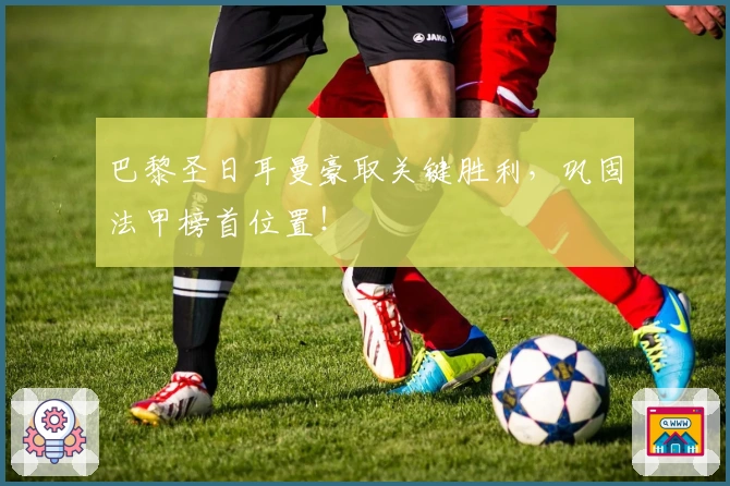 巴黎圣日耳曼豪取关键胜利，巩固法甲榜首位置！