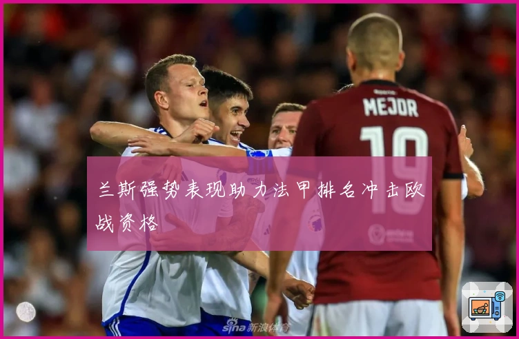 兰斯强势表现助力法甲排名冲击欧战资格