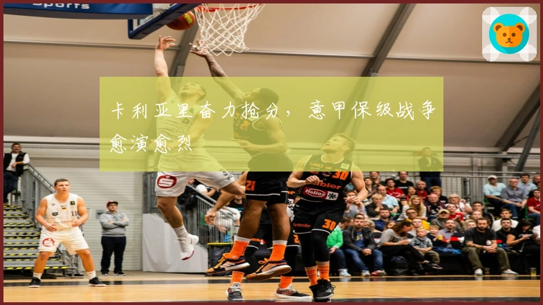 卡利亚里奋力抢分，意甲保级战争愈演愈烈