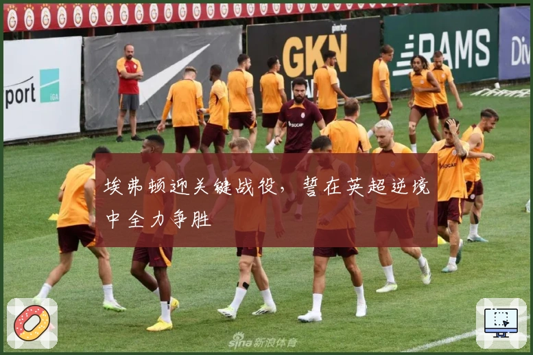 埃弗顿迎关键战役，誓在英超逆境中全力争胜