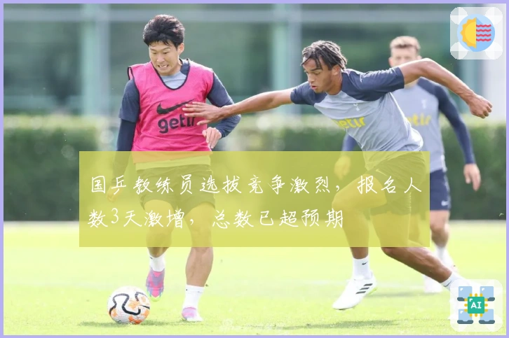 国乒教练员选拔竞争激烈，报名人数3天激增，总数已超预期