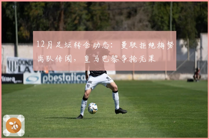 12月足坛转会动态：曼联拒绝梅努离队传闻，皇马巴黎争抢无果