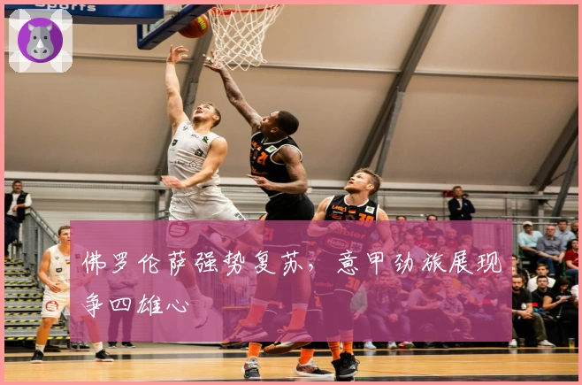 佛罗伦萨强势复苏，意甲劲旅展现争四雄心